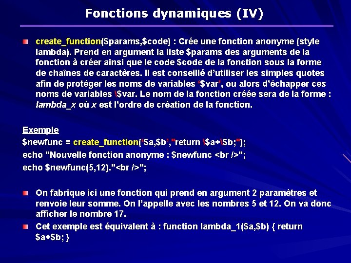 Fonctions dynamiques (IV) create_function($params, $code) : Crée une fonction anonyme (style lambda). Prend en