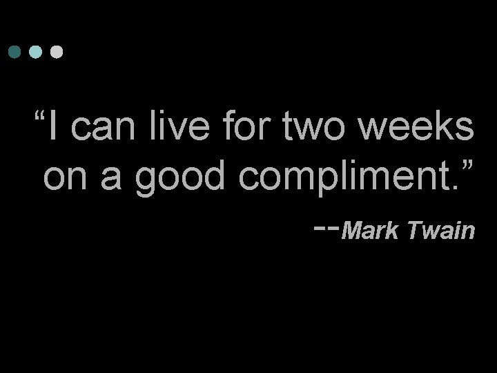 “I can live for two weeks on a good compliment. ” --Mark Twain 