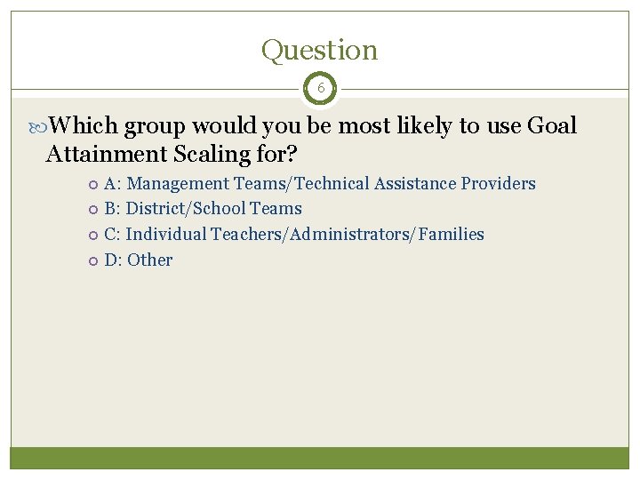 Question 6 Which group would you be most likely to use Goal Attainment Scaling