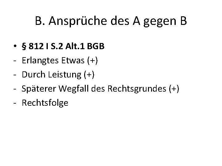B. Ansprüche des A gegen B • - § 812 I S. 2 Alt.