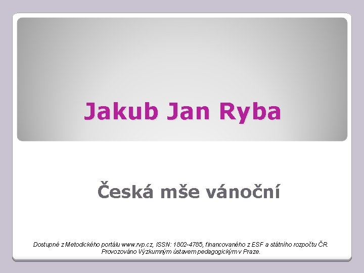 Jakub Jan Ryba Česká mše vánoční Dostupné z Metodického portálu www. rvp. cz, ISSN: