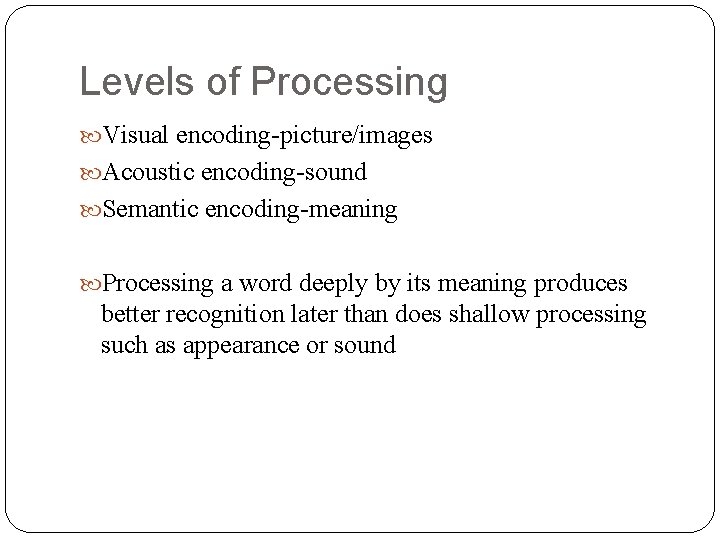 Levels of Processing Visual encoding-picture/images Acoustic encoding-sound Semantic encoding-meaning Processing a word deeply by