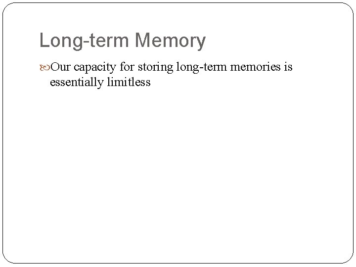 Long-term Memory Our capacity for storing long-term memories is essentially limitless 