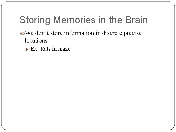 Storing Memories in the Brain We don’t store information in discrete precise locations Ex: