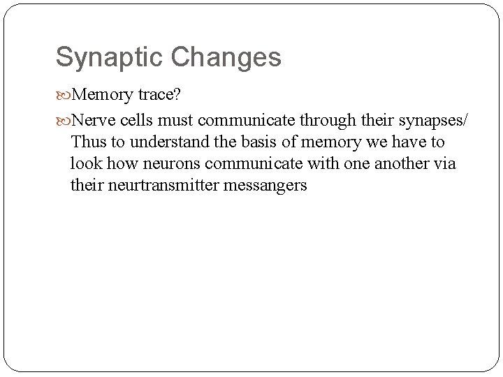 Synaptic Changes Memory trace? Nerve cells must communicate through their synapses/ Thus to understand