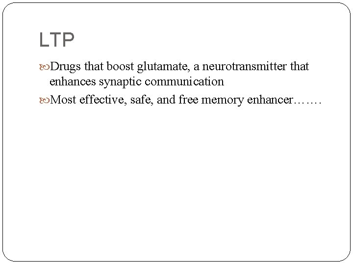 LTP Drugs that boost glutamate, a neurotransmitter that enhances synaptic communication Most effective, safe,