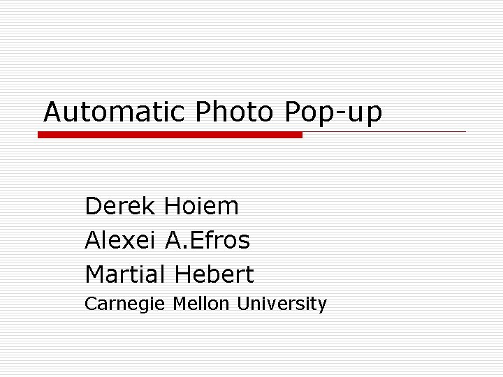 Automatic Photo Pop-up Derek Hoiem Alexei A. Efros Martial Hebert Carnegie Mellon University 