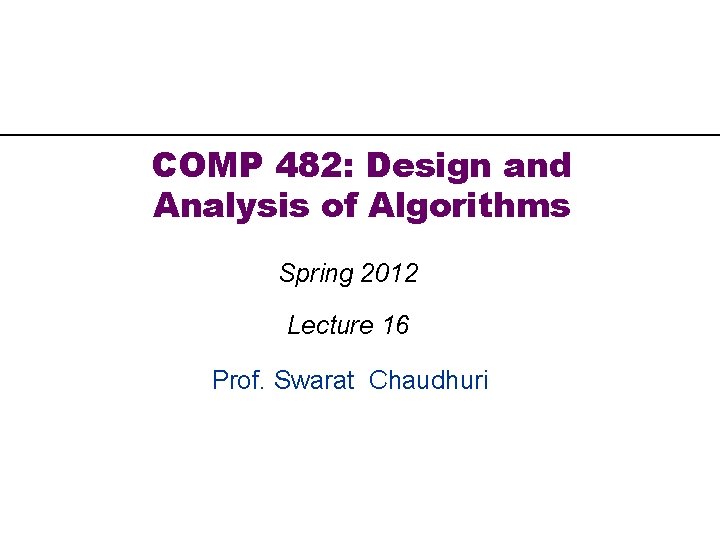 COMP 482: Design and Analysis of Algorithms Spring 2012 Lecture 16 Prof. Swarat Chaudhuri