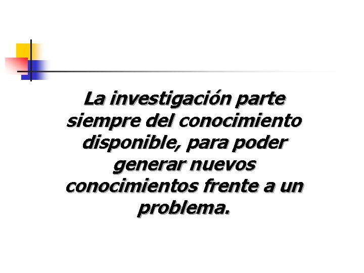 La investigación parte siempre del conocimiento disponible, para poder generar nuevos conocimientos frente a La investigación parte siempre del conocimiento disponible, para poder generar nuevos conocimientos frente a