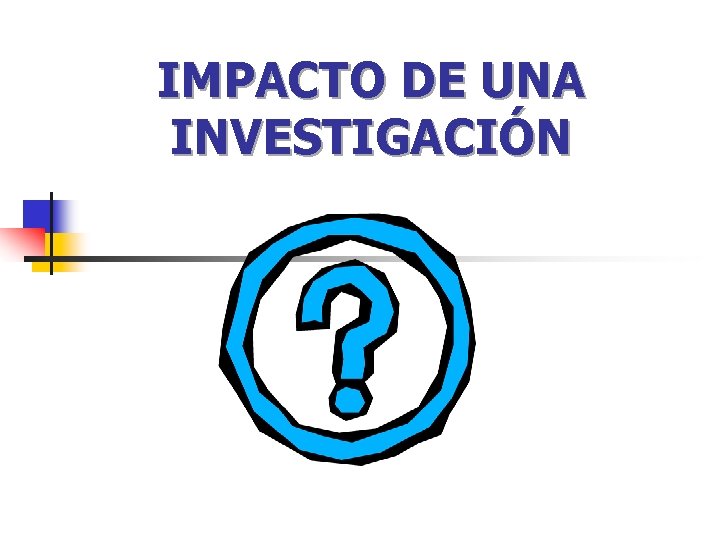 IMPACTO DE UNA INVESTIGACIÓN IMPACTO DE UNA INVESTIGACIÓN