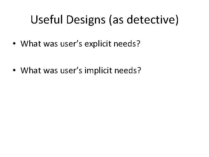 Useful Designs (as detective) • What was user’s explicit needs? • What was user’s