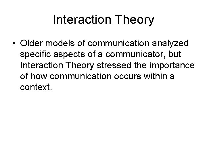 Interaction Theory • Older models of communication analyzed specific aspects of a communicator, but Interaction Theory • Older models of communication analyzed specific aspects of a communicator, but