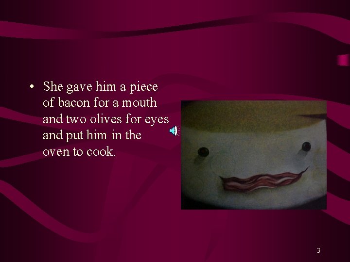  • She gave him a piece of bacon for a mouth and two