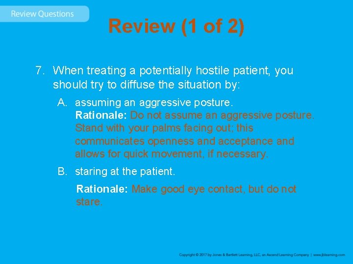 Review (1 of 2) 7. When treating a potentially hostile patient, you should try