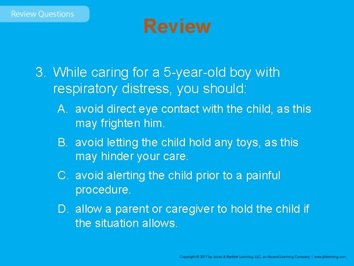 Review 3. While caring for a 5 -year-old boy with respiratory distress, you should: