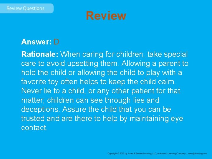 Review Answer: D Rationale: When caring for children, take special care to avoid upsetting