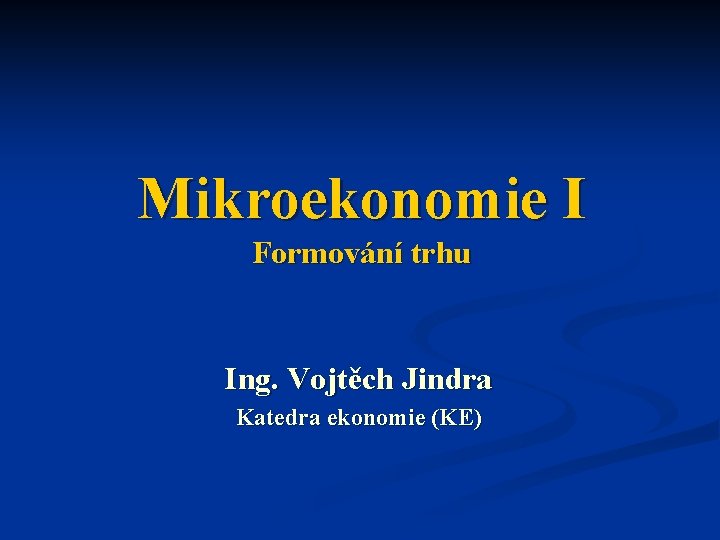 Mikroekonomie I Formování trhu Ing. Vojtěch Jindra Katedra ekonomie (KE) 