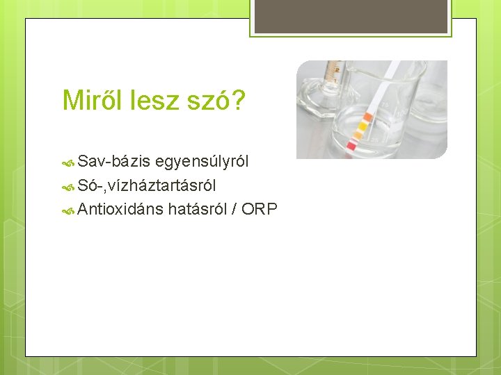 Miről lesz szó? Sav-bázis egyensúlyról Só-, vízháztartásról Antioxidáns hatásról / ORP 