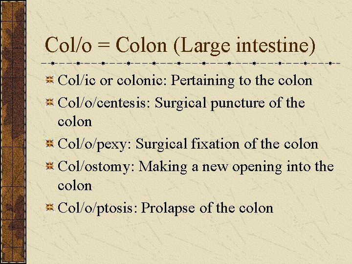 Col/o = Colon (Large intestine) Col/ic or colonic: Pertaining to the colon Col/o/centesis: Surgical