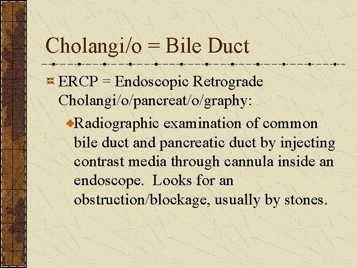 Cholangi/o = Bile Duct ERCP = Endoscopic Retrograde Cholangi/o/pancreat/o/graphy: Radiographic examination of common bile