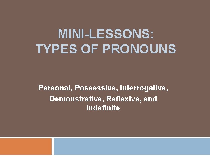 MINI-LESSONS: TYPES OF PRONOUNS Personal, Possessive, Interrogative, Demonstrative, Reflexive, and Indefinite 