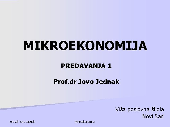 MIKROEKONOMIJA PREDAVANJA 1 Prof. dr Jovo Jednak Viša poslovna škola Novi Sad prof. dr