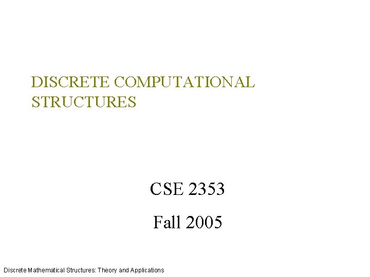 DISCRETE COMPUTATIONAL STRUCTURES CSE 2353 Fall 2005 Discrete Mathematical Structures: Theory and Applications 