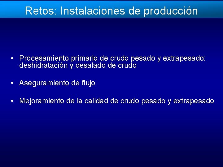 Retos: Instalaciones de producción • Procesamiento primario de crudo pesado y extrapesado: deshidratación y
