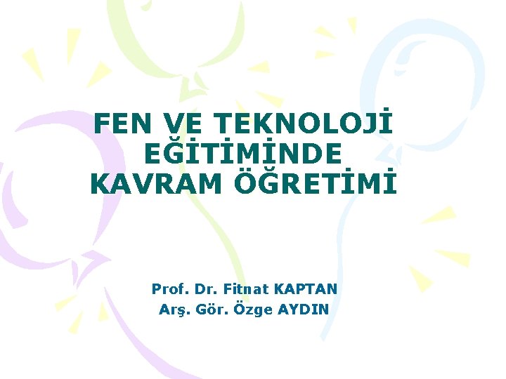 FEN VE TEKNOLOJİ EĞİTİMİNDE KAVRAM ÖĞRETİMİ Prof. Dr. Fitnat KAPTAN Arş. Gör. Özge AYDIN