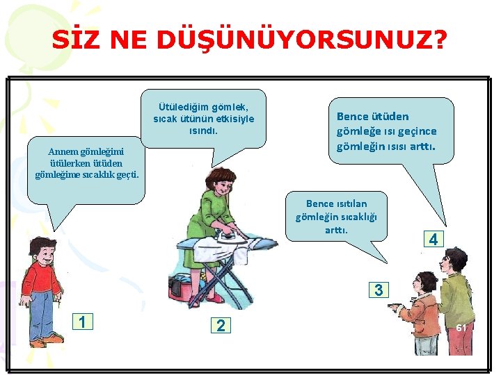 SİZ NE DÜŞÜNÜYORSUNUZ? Ütülediğim gömlek, sıcak ütünün etkisiyle ısındı. Annem gömleğimi ütülerken ütüden gömleğime