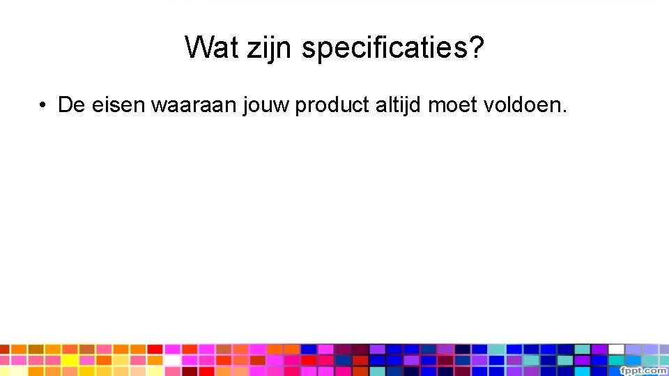 Wat zijn specificaties? • De eisen waaraan jouw product altijd moet voldoen. 