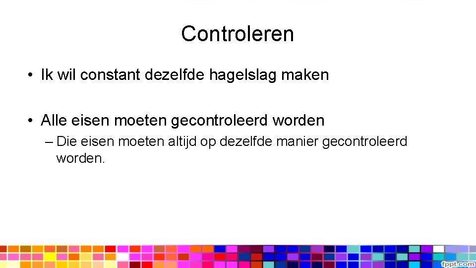 Controleren • Ik wil constant dezelfde hagelslag maken • Alle eisen moeten gecontroleerd worden