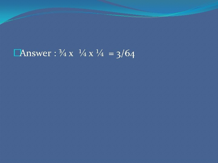 �Answer : ¾ x ¼ = 3/64 