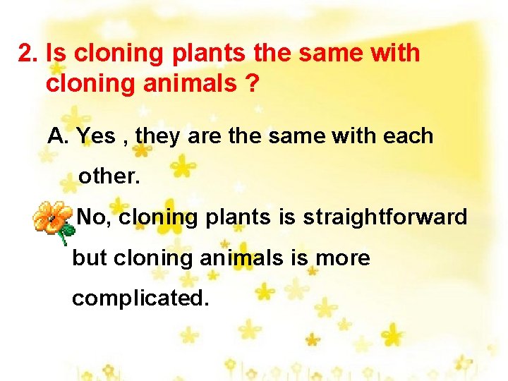 2. Is cloning plants the same with cloning animals ? A. Yes , they