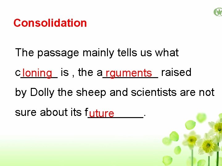 Consolidation The passage mainly tells us what c______ loning is , the a_____ rguments