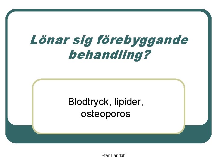 Lönar sig förebyggande behandling? Blodtryck, lipider, osteoporos Sten Landahl 