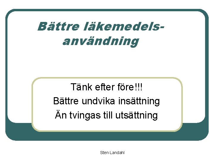 Bättre läkemedelsanvändning Tänk efter före!!! Bättre undvika insättning Än tvingas till utsättning Sten Landahl