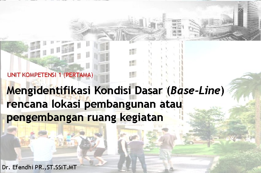 UNIT KOMPETENSI 1 (PERTAMA) Mengidentifikasi Kondisi Dasar (Base-Line) rencana lokasi pembangunan atau pengembangan ruang