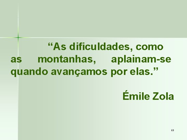 “As dificuldades, como as montanhas, aplainam-se quando avançamos por elas. ” Émile Zola 69