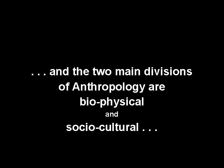 . . . and the two main divisions of Anthropology are bio-physical and socio-cultural.