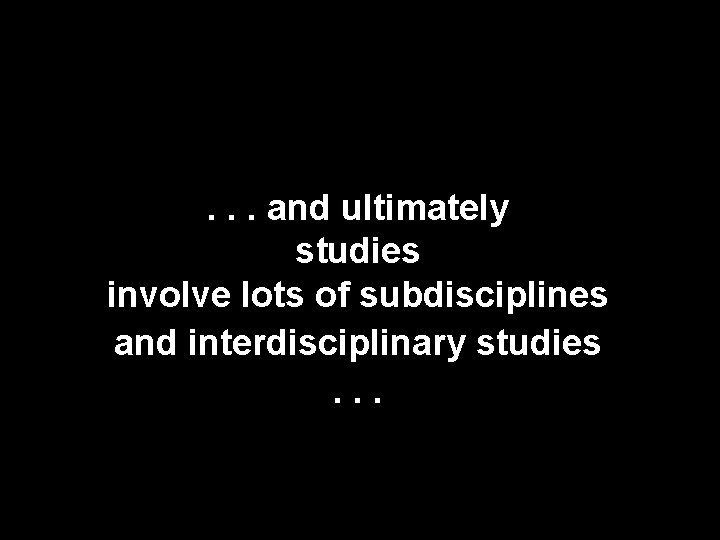 . . . and ultimately studies involve lots of subdisciplines and interdisciplinary studies. .