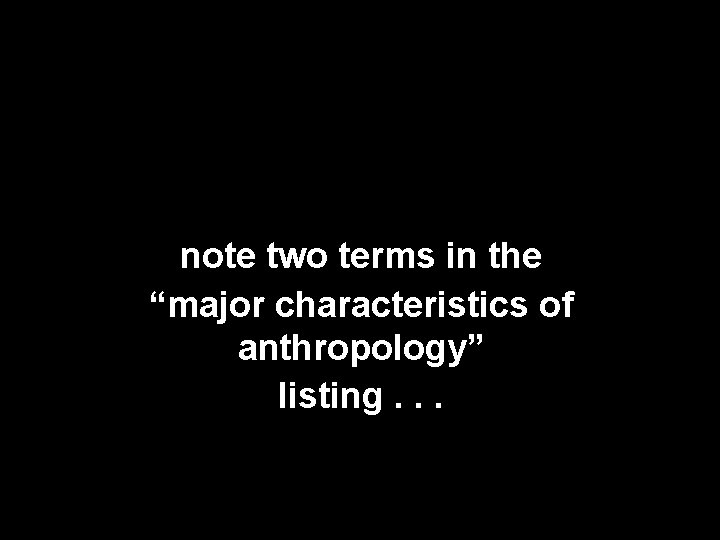 note two terms in the “major characteristics of anthropology” listing. . . 