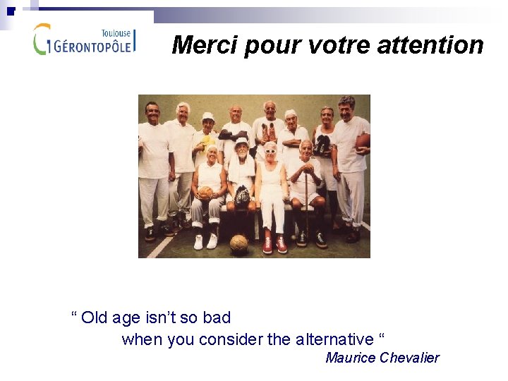 Merci pour votre attention “ Old age isn’t so bad when you consider the