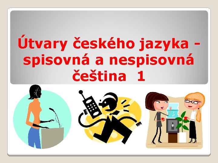 Útvary českého jazyka spisovná a nespisovná čeština 1 Útvary českého jazyka spisovná a nespisovná čeština 1