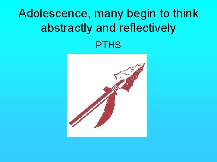 Adolescence, many begin to think abstractly and reflectively PTHS 