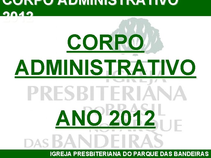 CORPO ADMINISTRATIVO 2012 CORPO ADMINISTRATIVO ANO 2012 IGREJA PRESBITERIANA DO PARQUE DAS BANDEIRAS 