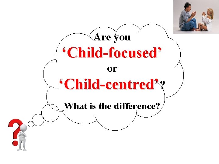 Are you ‘Child-focused’ or ‘Child-centred’? What is the difference? What is the difference ©