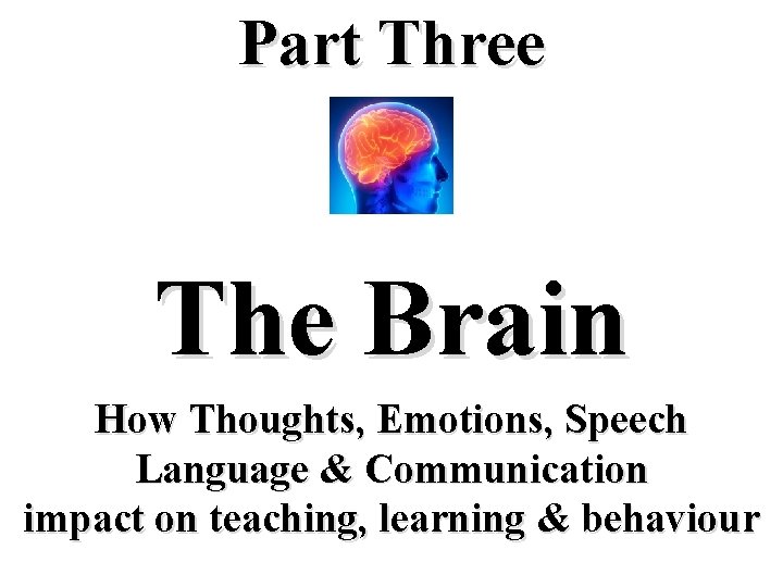 Part Three The Brain How Thoughts, Emotions, Speech Language & Communication impact on teaching,