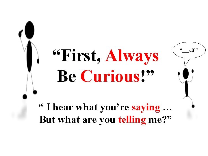 “First, Always Be Curious!” “ I hear what you’re saying … But what are