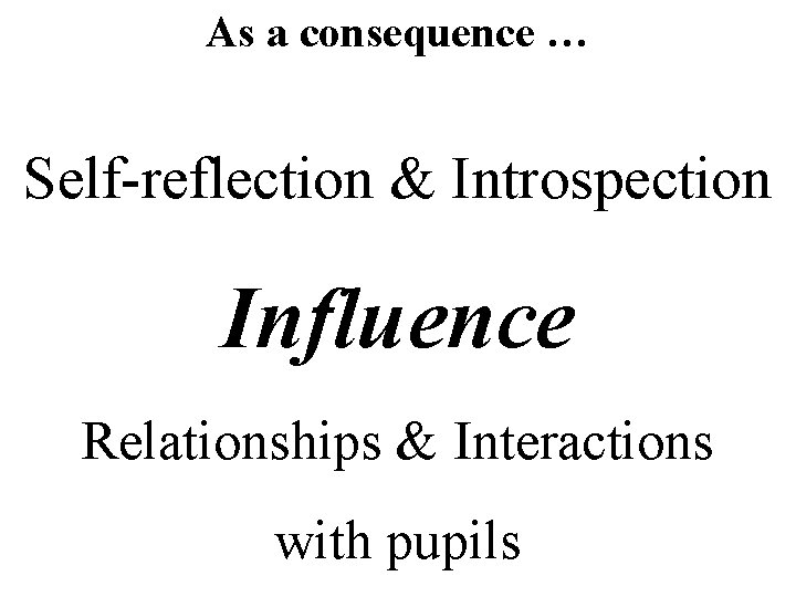 As a consequence … Self-reflection & Introspection Influence Relationships & Interactions with pupils 